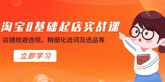 淘宝0基础起店实操课，店铺规避违规，精细化选词及选品等-小艾项目网