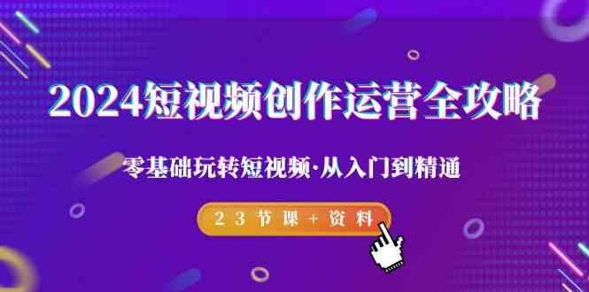 2024短视频创作运营全攻略，零基础玩转短视频·从入门到精通-23节课+资料-小艾项目网
