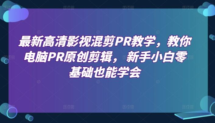 最新高清影视混剪PR教学，教你电脑PR原创剪辑， 新手小白零基础也能学会-小艾项目网