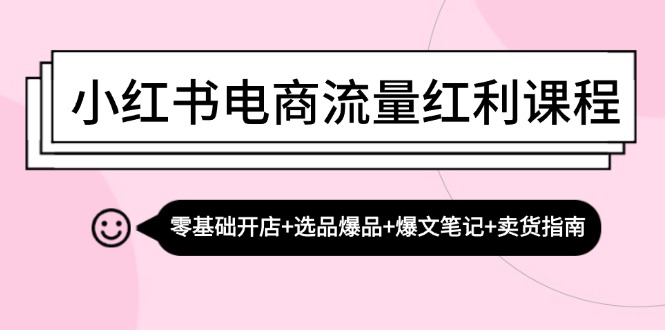小红书电商流量红利课程：零基础开店+选品爆品+爆文笔记+卖货指南-小艾项目网