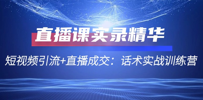直播课实录精华：短视频引流+直播成交：话术实战训练营-小艾项目网