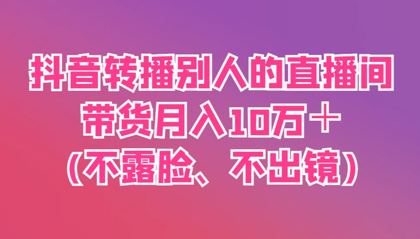 抖音转播别人的直播间带货月入10万＋(不露脸、不出镜)-小艾项目网