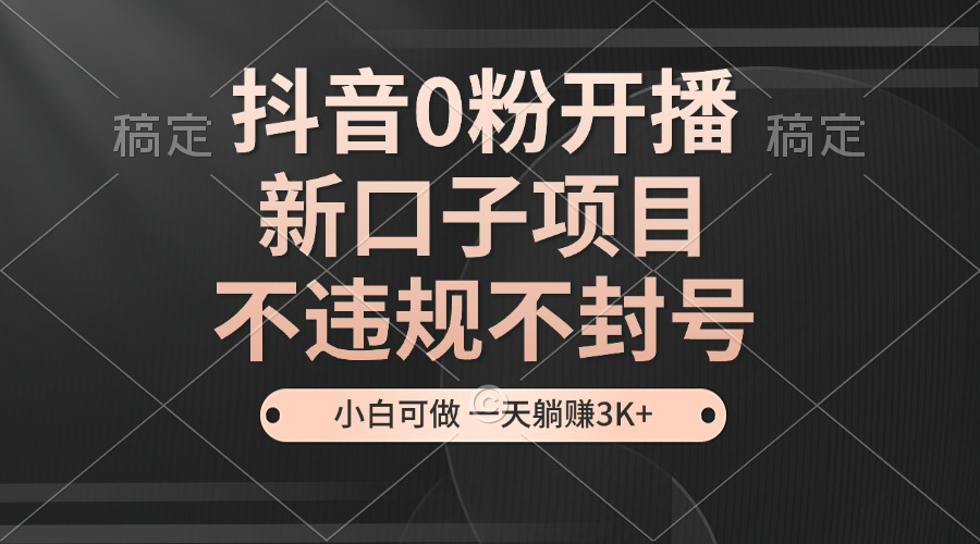 抖音0粉开播，新口子项目，不违规不封号，小白可做，一天躺赚3K+-小艾项目网