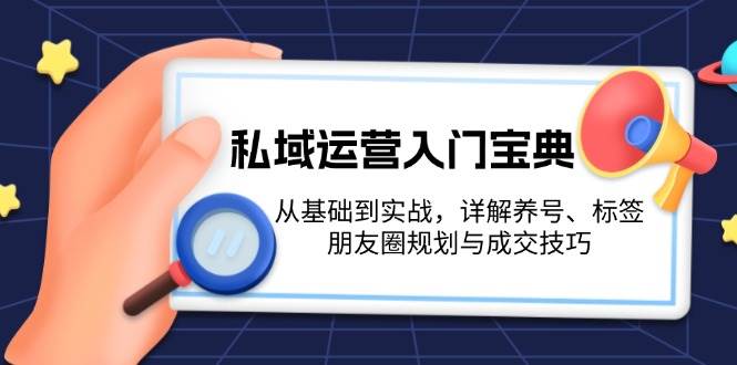 私域运营入门宝典:从基础到实战,详解养号、标签、朋友圈规划与成交技巧-小艾项目网