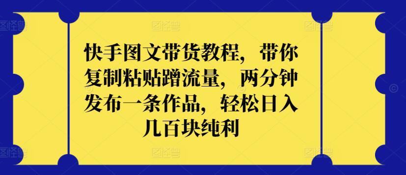 快手图文带货教程，带你复制粘贴蹭流量，两分钟发布一条作品，轻松日入几百块纯利【揭秘】-小艾项目网