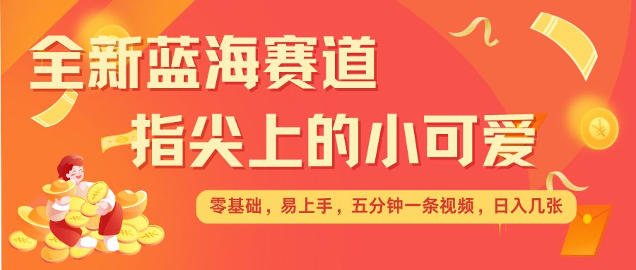 最新蓝海赛道，指尖上的小可爱，几分钟一条治愈系视频，日入几张，矩阵操作收益翻倍-小艾项目网