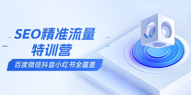 SEO精准流量特训营，百度微信抖音小红书全覆盖，带你搞懂搜索优化核心技巧-小艾项目网