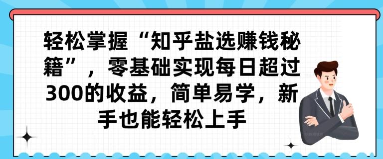 轻松掌握“知乎盐选赚钱秘籍”，零基础实现每日超过300的收益，简单易学，新手也能轻松上手-小艾项目网
