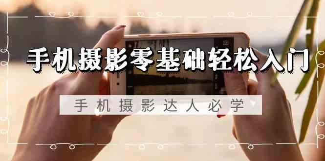 手机摄影零基础轻松入门-手机摄影达人必学，不限手机品牌(无水印课程)-小艾项目网