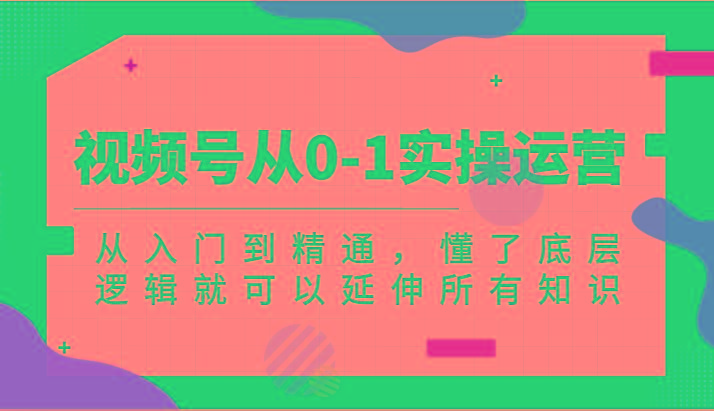 视频号从0-1实操运营，从入门到精通，懂了底层逻辑就可以延伸所有知识(更新2024.7)-小艾项目网