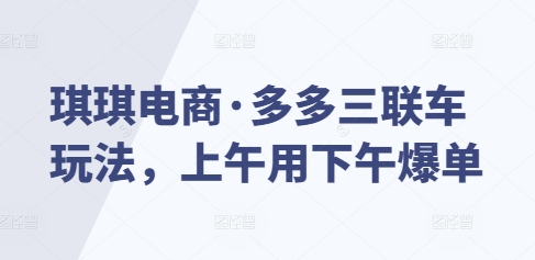 琪琪电商·多多三联车玩法，上午用下午爆单-小艾项目网