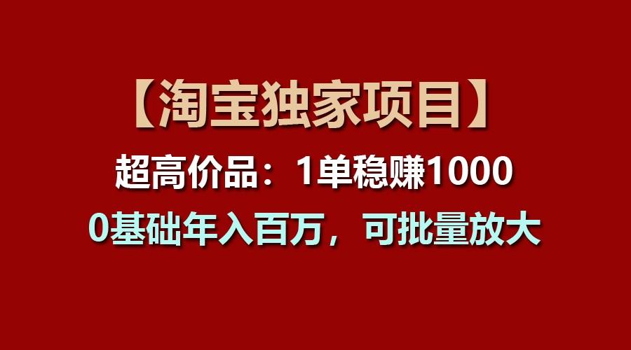 【淘宝独家项目】超高价品:1单稳赚1000多,0基础年入百万,可批量放大-小艾项目网