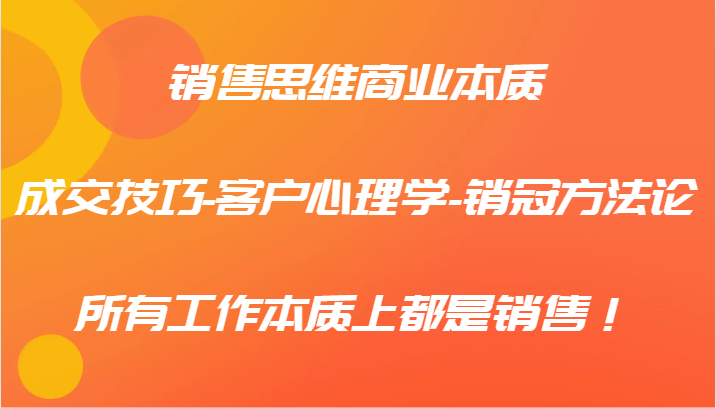 销售思维商业本质-成交技巧-客户心理学-销冠方法论,所有工作本质上都是销售!-小艾项目网