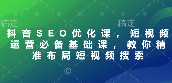 抖音SEO优化课，短视频运营必备基础课，教你精准布局短视频搜索-小艾项目网