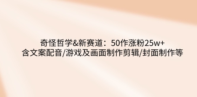 奇怪哲学-新赛道：50作涨粉25w+含文案配音/游戏及画面制作剪辑/封面制作等-小艾项目网