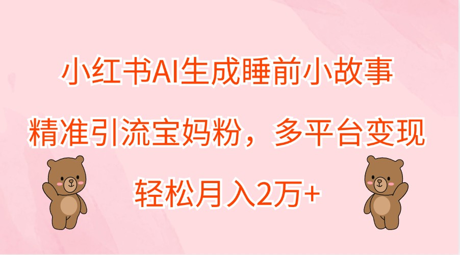 小红书AI生成睡前小故事,精准引流宝妈粉,多平台变现,轻松月入2万+-小艾项目网