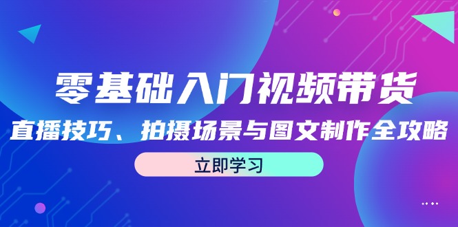 零基础入门视频带货：直播技巧、拍摄场景与图文制作全攻略-小艾项目网