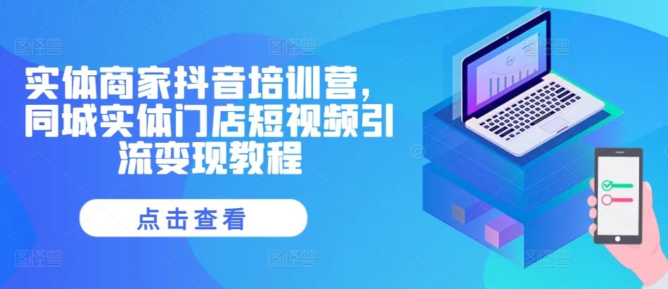 实体商家抖音培训营，同城实体门店短视频引流变现教程-小艾项目网