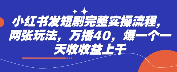 小红书发短剧完整实操流程，两张玩法，万播40，爆一个一天收收益上千-小艾项目网
