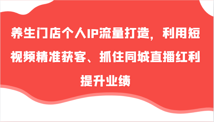 养生门店个人IP流量打造，利用短视频精准获客、抓住同城直播红利提升业绩(57节)-小艾项目网