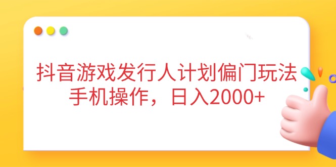 抖音游戏发行人计划偏门玩法，手机操作，日入2000+-小艾项目网