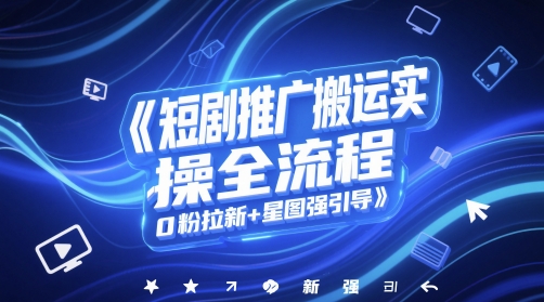 短剧推广搬运实操全流程，0粉拉新+星图强引导-小艾项目网