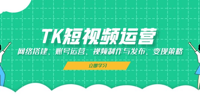 TK短视频运营：网络搭建、账号运营、视频制作与发布、变现策略-小艾项目网