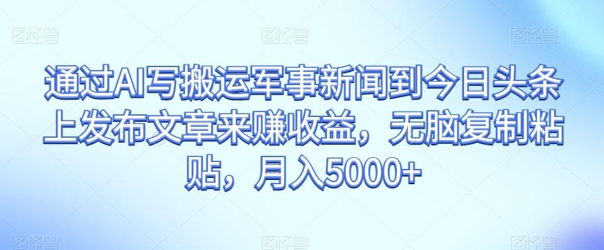 通过AI写搬运军事新闻到今日头条上发布文章来赚收益，无脑复制粘贴，月入5000+【揭秘】-小艾项目网