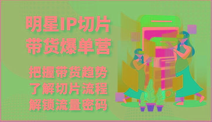 明星IP切片带货爆单营-把握带货趋势，了解切片流程，解锁流量密码(69节)-小艾项目网