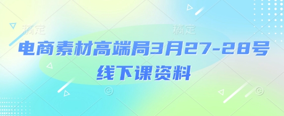 电商素材高端局3月27-28号线下课资料，全程场记+100多张ppt图片+重点视频+课程思维导图+录音带字幕-小艾项目网