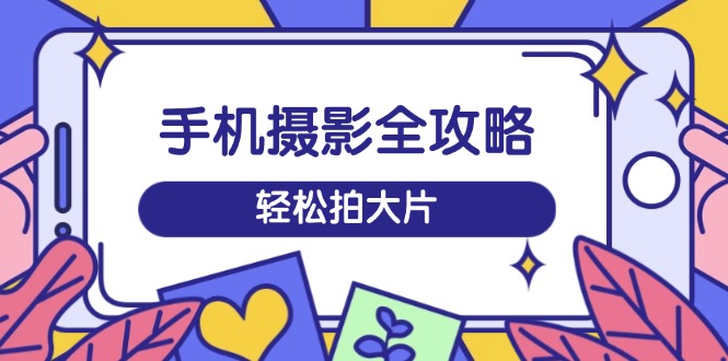 手机摄影全攻略，从拍摄到剪辑，训练营带你玩转短视频，轻松拍大片-小艾项目网