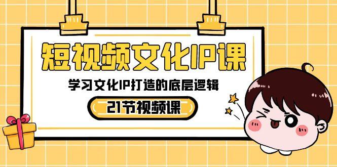 短视频文化IP课，学习文化IP打造的底层逻辑(21节课)-小艾项目网