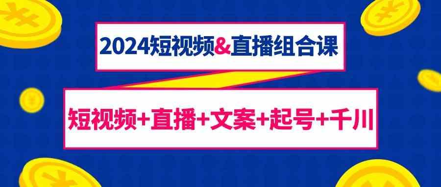 2024短视频&直播组合课：短视频+直播+文案+起号+千川(67节课)-小艾项目网