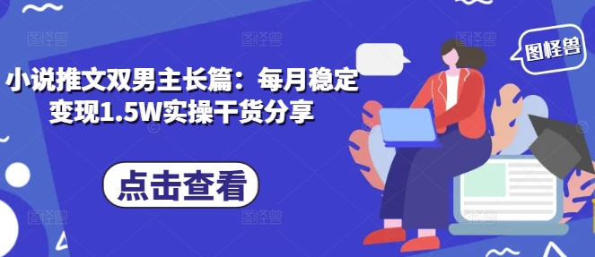 小说推文双男主长篇：每月稳定变现1.5W实操干货分享-小艾项目网