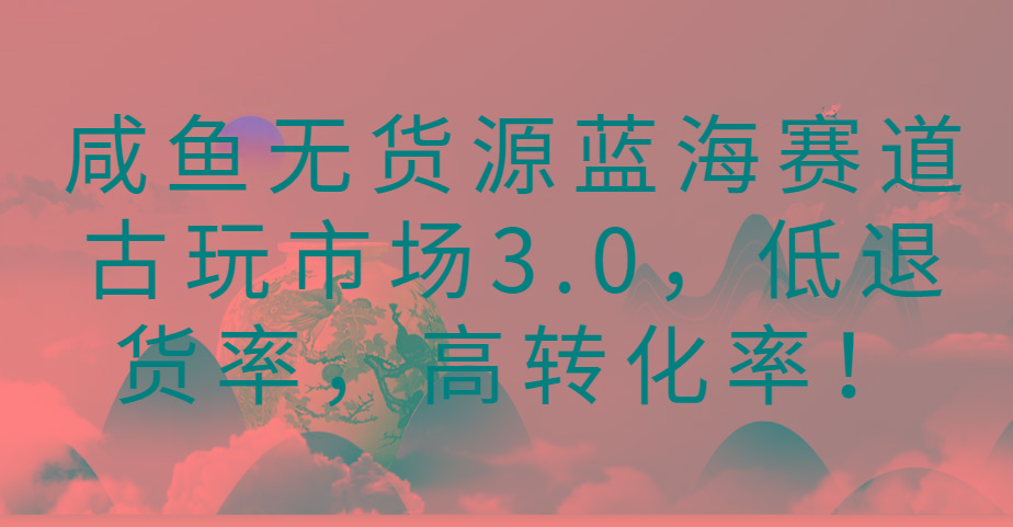 咸鱼无货源蓝海赛道古玩市场3.0，低退货率，高转化率！-小艾项目网