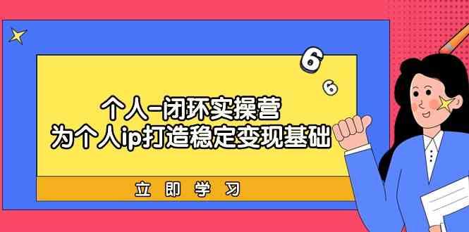 个人闭环实操营：个人ip打造稳定变现基础，带你落地个人的商业变现课-小艾项目网