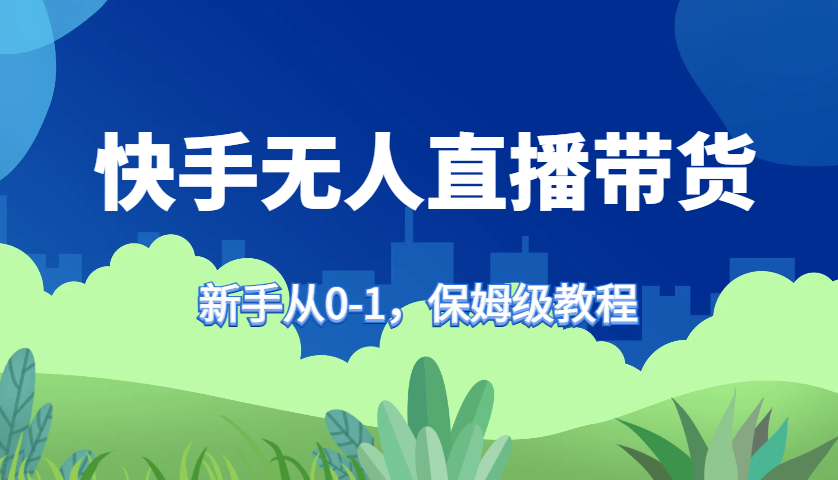 快手无人直播带货保姆级教程，新手从0-1快速学会带货-小艾项目网
