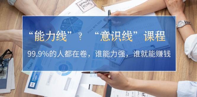 “能力线”“意识线”?99.9%的人都在卷,谁能力强,谁就能赚钱-小艾项目网