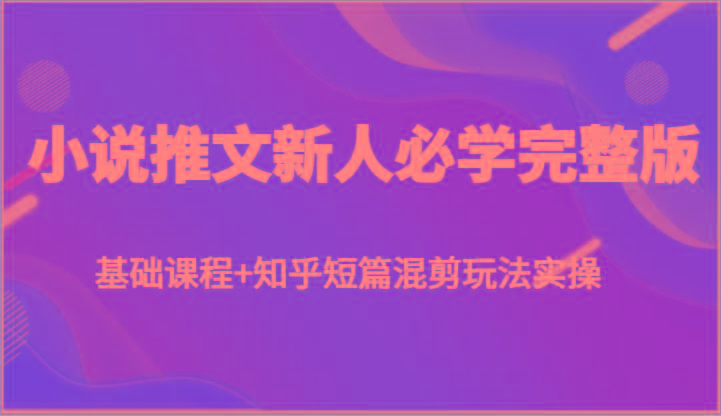 小说推文新人必学完整版，基础课程+知乎短篇混剪玩法实操-小艾项目网