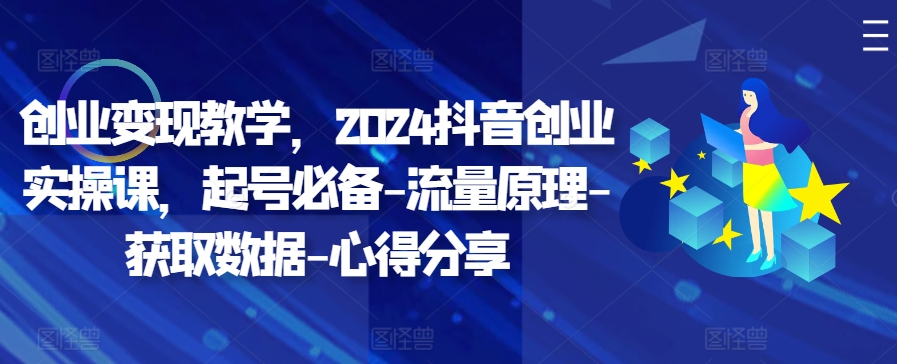 创业变现教学，2024抖音创业实操课，起号必备-流量原理-获取数据-心得分享-小艾项目网