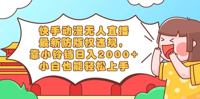快手动漫无人直播，最新防版权违规，靠小铃铛日入2000+，小白也能轻松上...-小艾项目网