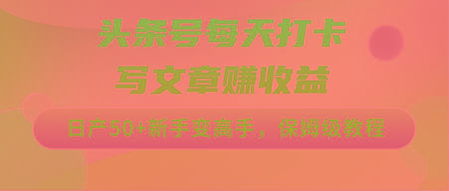 头条号每天打卡写文章赚收益，日产50+新手变高手，保姆级教程-小艾项目网