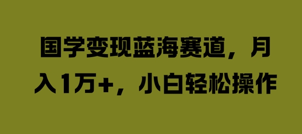 国学变现蓝海赛道，月入1W+，小白轻松操作【揭秘】-小艾项目网
