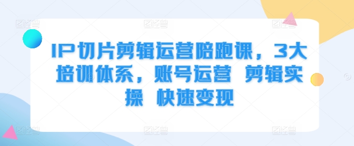 IP切片剪辑运营陪跑课，3大培训体系，账号运营 剪辑实操 快速变现-小艾项目网