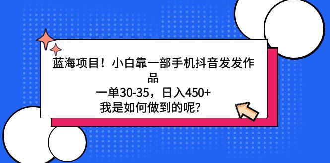 蓝海项目！小白靠一部手机抖音发发作品，一单30-35，日入450+，我是如何...-小艾项目网