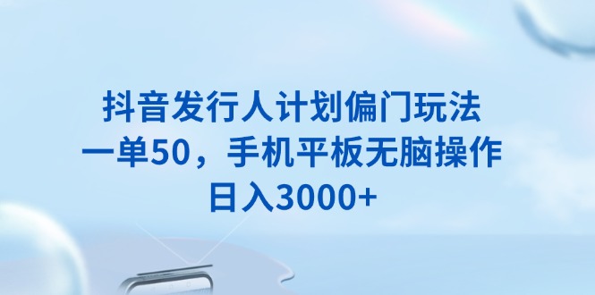 抖音发行人计划偏门玩法，一单50，手机平板无脑操作，日入3000+-小艾项目网