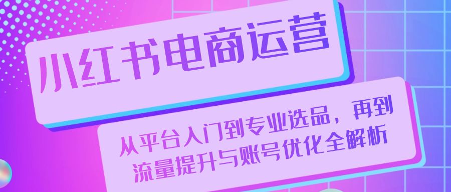 小红书电商运营：从平台入门到专业选品，再到流量提升与账号优化全解析-小艾项目网