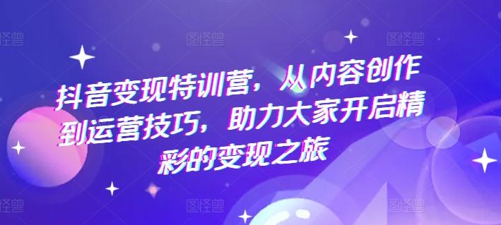 抖音变现特训营，从内容创作到运营技巧，助力大家开启精彩的变现之旅-小艾项目网