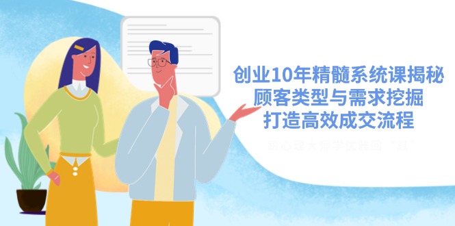 创业10年精髓系统课揭秘，顾客类型与需求挖掘，打造高效成交流程-小艾项目网
