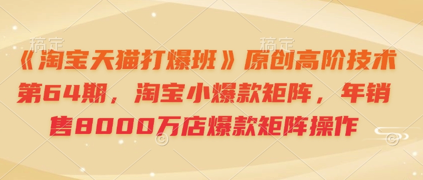《淘宝天猫打爆班》原创高阶技术第64期，淘宝小爆款矩阵，年销售8000万店爆款矩阵操作-小艾项目网